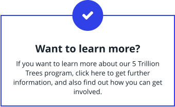 Want to learn more?  If you want to learn more about our 5 Trillion Trees program, click here to get further information, and also find out how you can get involved.