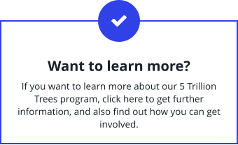 Want to learn more?  If you want to learn more about our 5 Trillion Trees program, click here to get further information, and also find out how you can get involved.